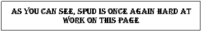 Text Box: As you can see, Spud is once again hard at work on this page
